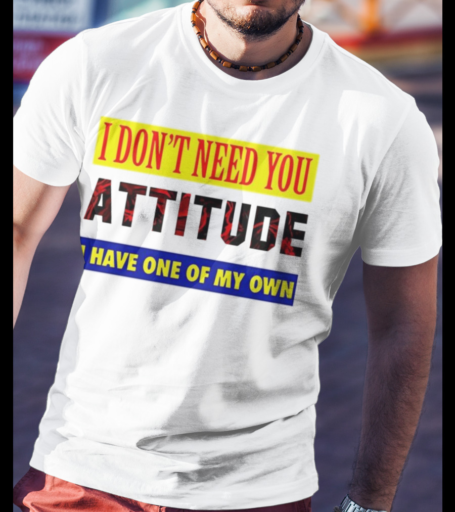 I Don't Need You Attitude I Have One Of My Own T-Shirt