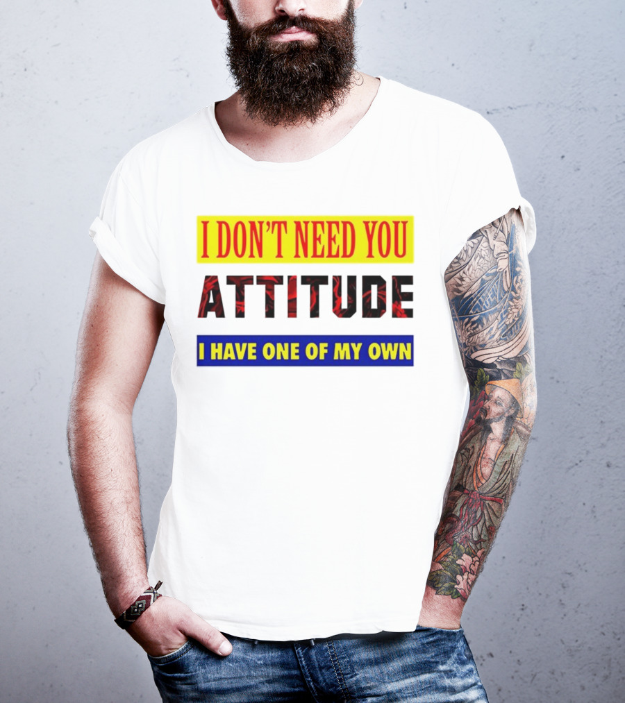 I Don't Need You Attitude I Have One Of My Own T-Shirt