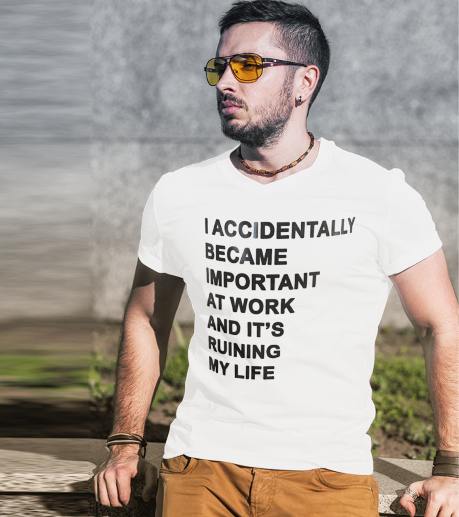 Accidentally Became Important At Work And It’s Ruining My Life T-Shirt