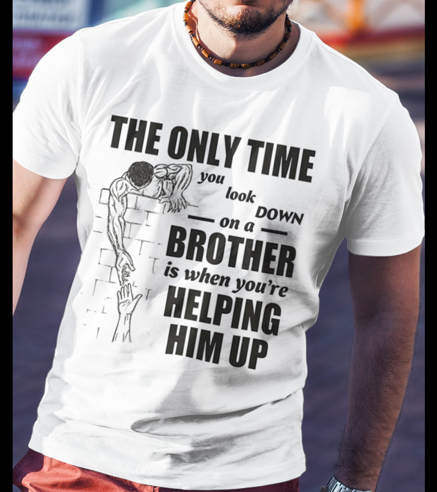 The Only Time You Look Down On A Brother Is When You're Helping Him Up T-Shirt