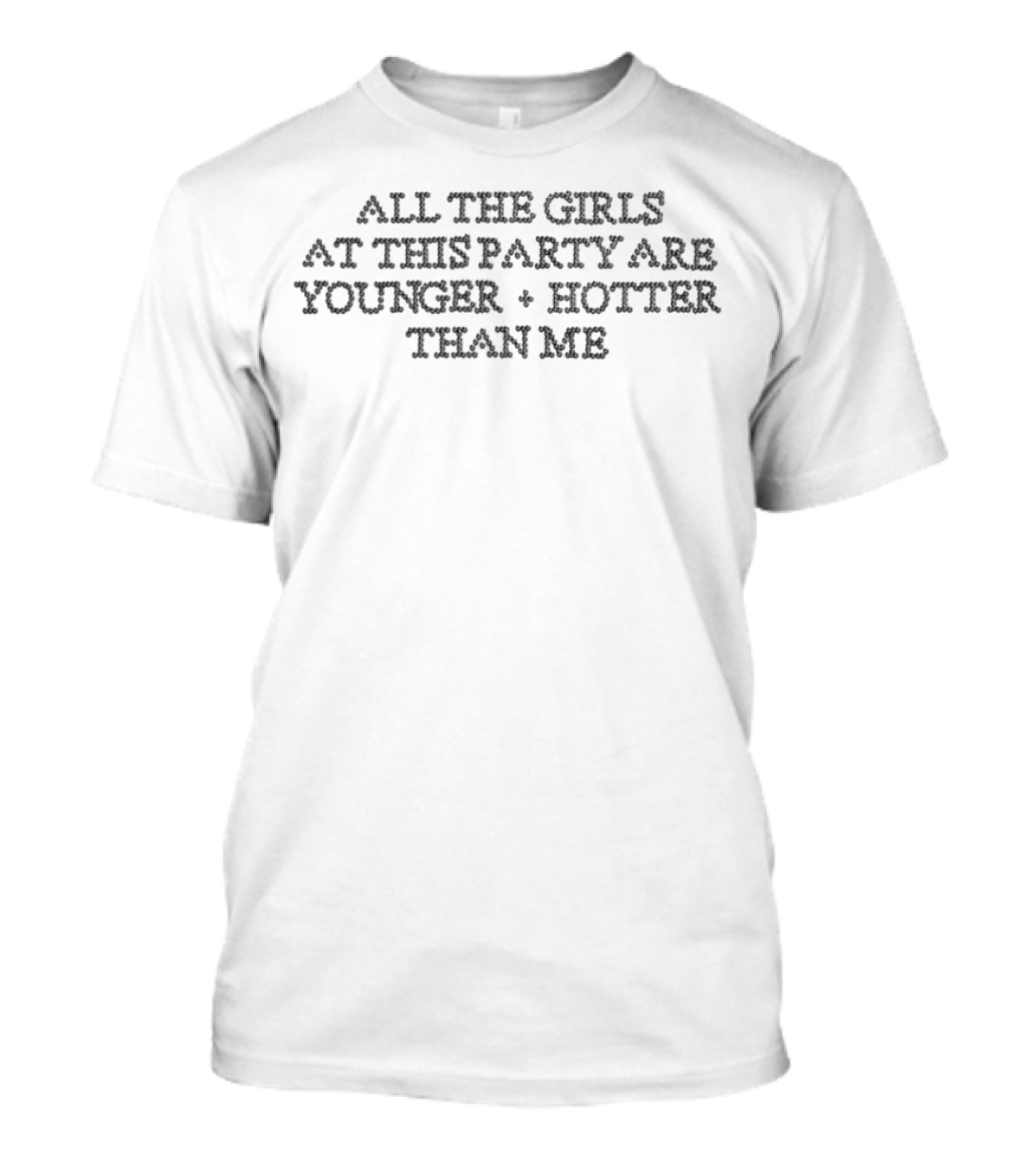 All The Girls At This Party Are Younger Hotter Than Me Party Statement T-Shirt