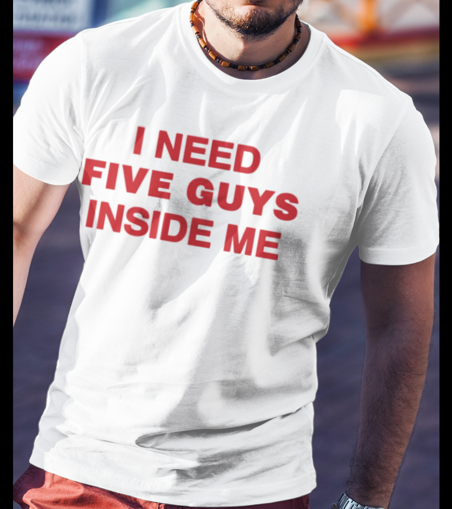 I Need Five Guys Inside Me T-Shirt