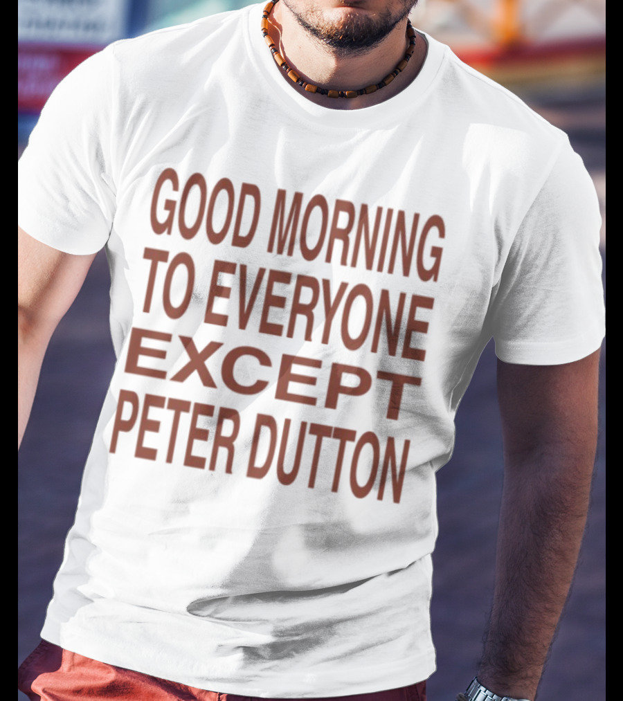 Good Morning To Everyone Except Peter Dutton Text T-Shirt
