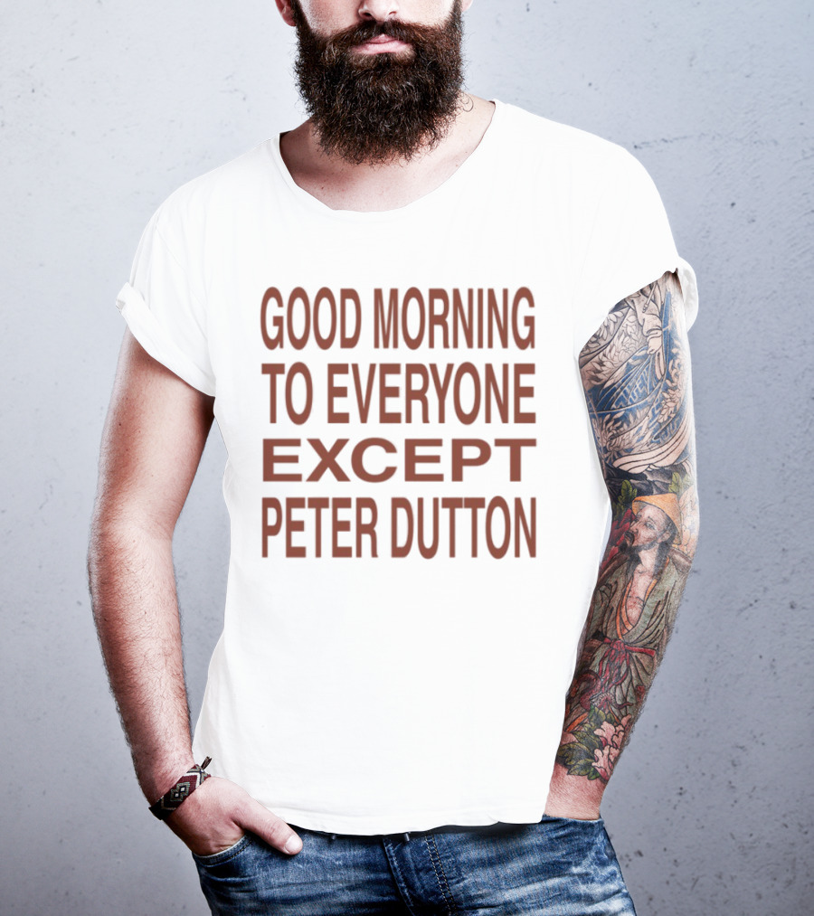 Good Morning To Everyone Except Peter Dutton Text T-Shirt