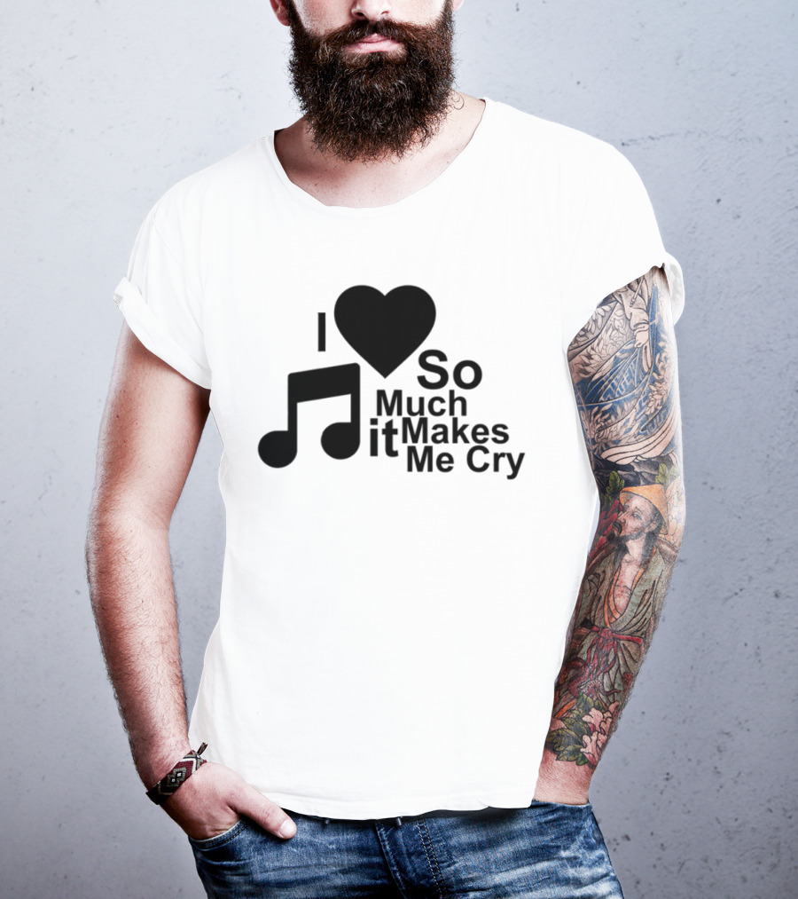 I Love Music So Much It Makes Me Cry T-Shirt