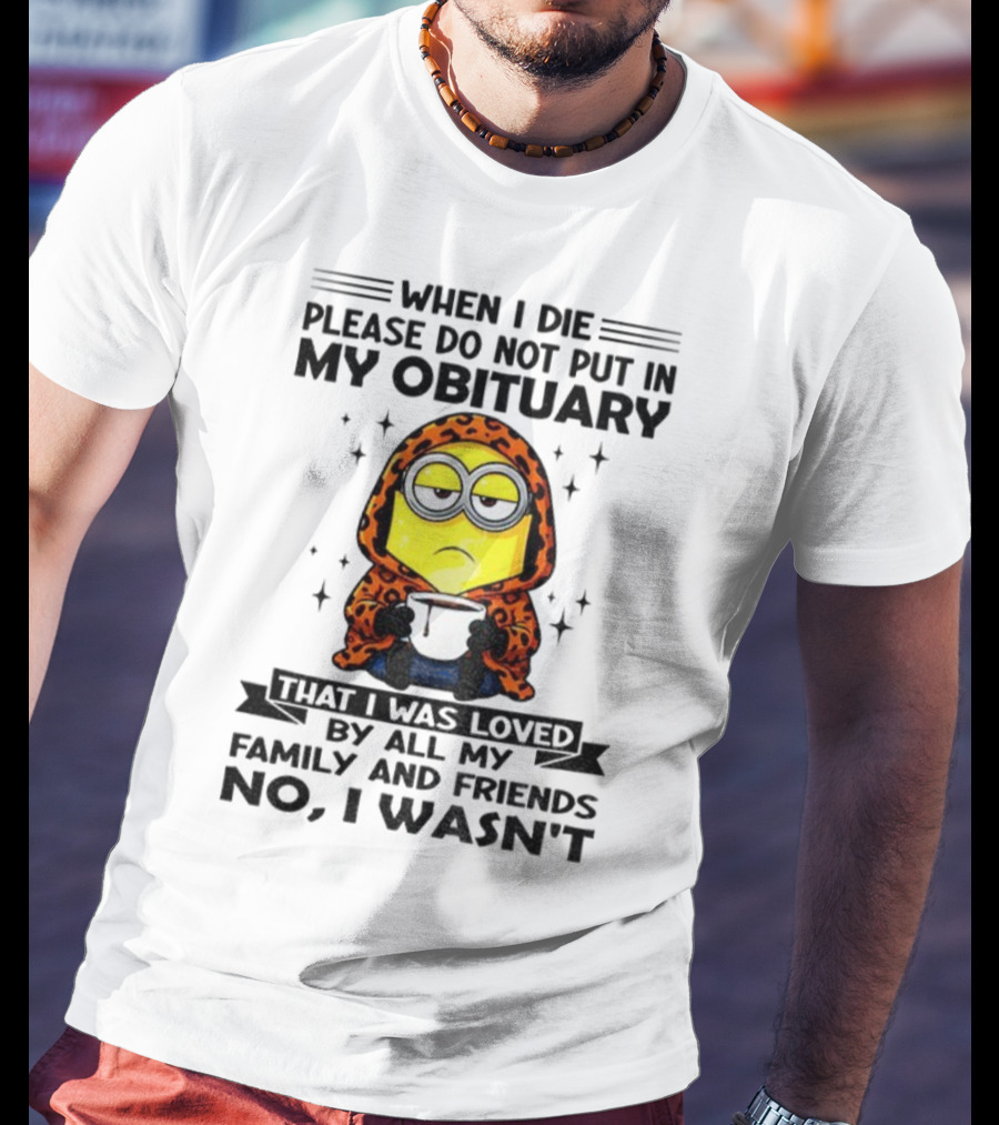 Minion When I Die Please Do Not Put In My Obituary That I Was Loved By All My Family And Friends No I Wasn’t T-Shirt