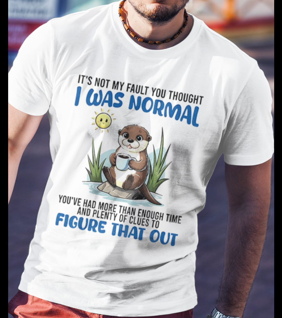 Otter It's Not My Fault You Thought I Was Normal Figure That Out T-Shirt