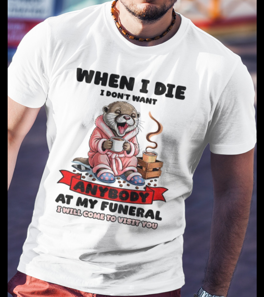 When I Die I Don't Want Anybody At My Funeral Otter Drinking Coffee In Bathrobe Relaxed Mood T-Shirt