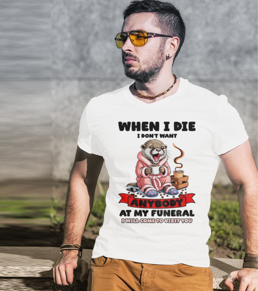 When I Die I Don't Want Anybody At My Funeral Otter Drinking Coffee In Bathrobe Relaxed Mood T-Shirt
