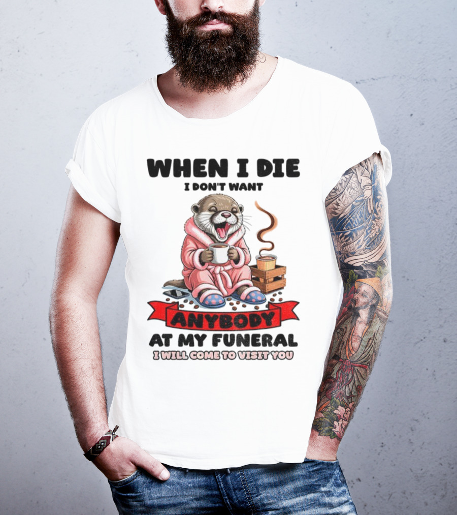 When I Die I Don't Want Anybody At My Funeral Otter Drinking Coffee In Bathrobe Relaxed Mood T-Shirt