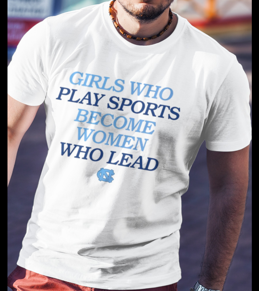 GIRLS WHO PLAY SPORTS BECOME WOMEN WHO LEAD UNC T-Shirt