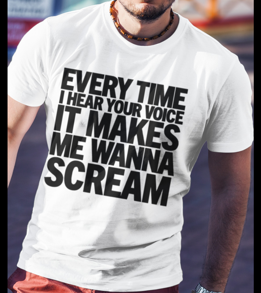 Every Time I Hear Your Voice It Makes Me Wanna Scream T-Shirt