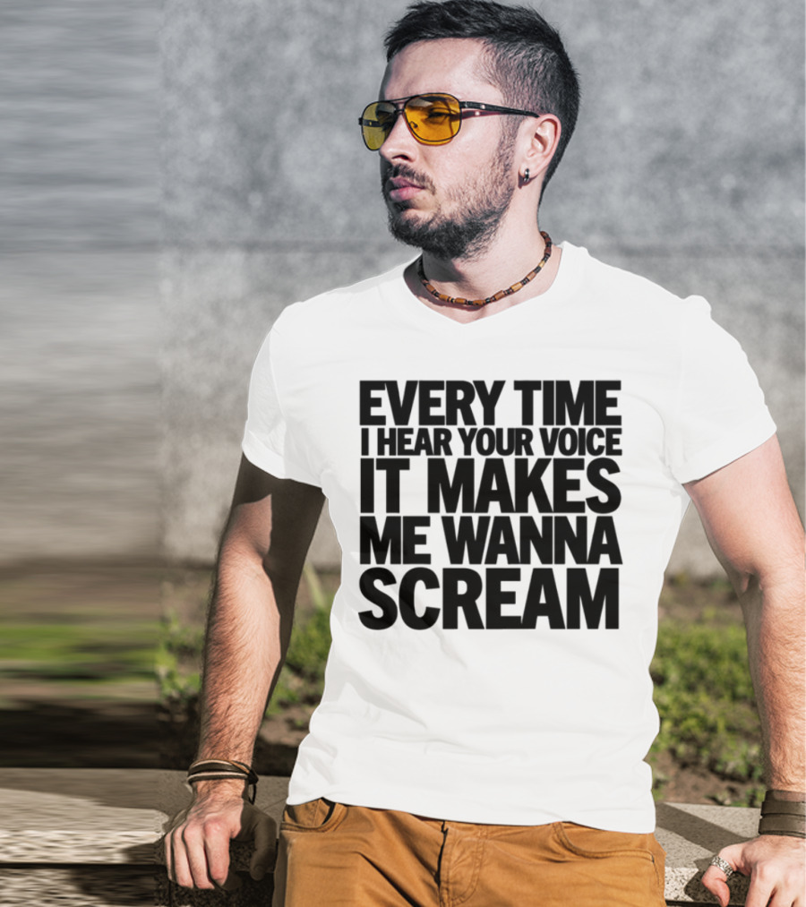 Every Time I Hear Your Voice It Makes Me Wanna Scream T-Shirt