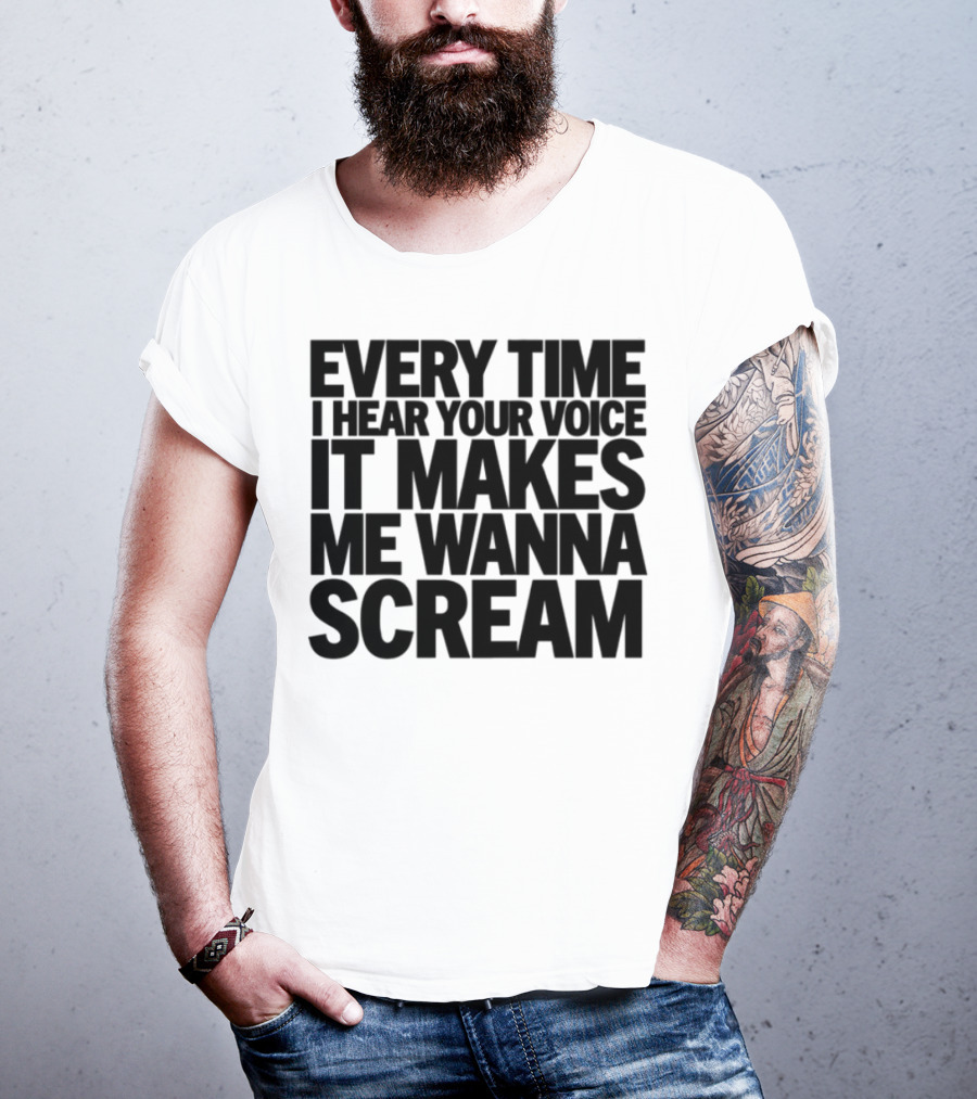 Every Time I Hear Your Voice It Makes Me Wanna Scream T-Shirt