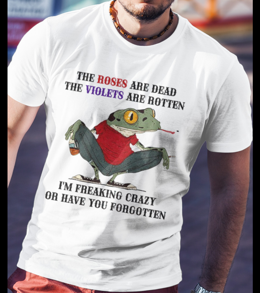 Frog The Roses Are Dead The Violets Are Rotten I'm Freaking Crazy Or Have You Forgotten T-Shirt