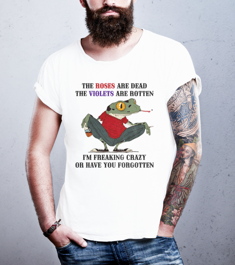 Frog The Roses Are Dead The Violets Are Rotten I'm Freaking Crazy Or Have You Forgotten T-Shirt