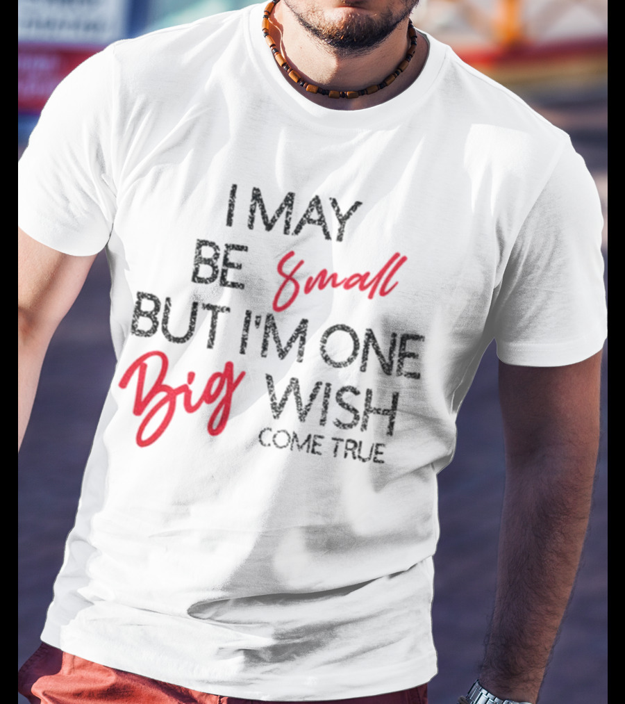 I May Be Small But I'm One Big Wish Come True T-Shirt
