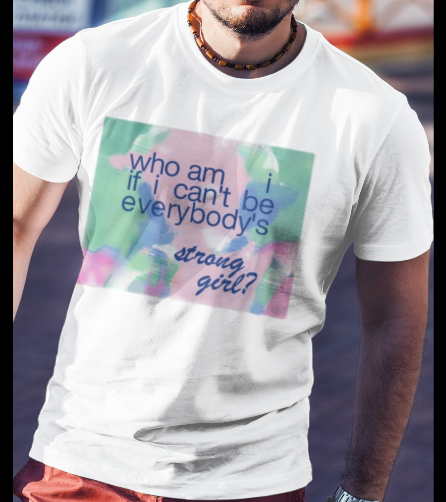 Who Am I If I Can't Be Everybody's Strong Girl? T-Shirt