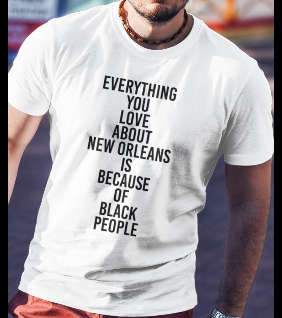 Everything You Love About New Orleans Is Because Of Black People T-Shirt