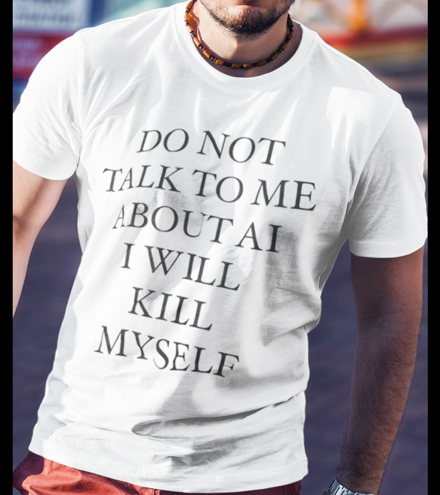 Do Not Talk To Me About AI I Will Kill Myself T-Shirt