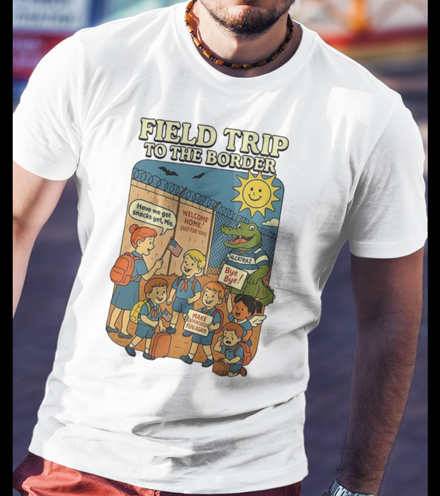 Field Trip To The Border Welcome Home Alcatraz Bye Bye Make Deportation Fun Again T-Shirt
