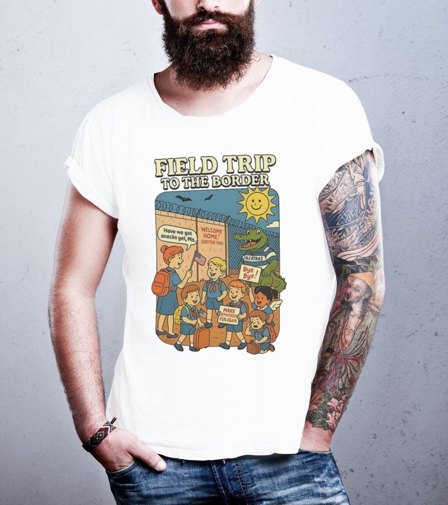 Field Trip To The Border Welcome Home Alcatraz Bye Bye Make Deportation Fun Again T-Shirt