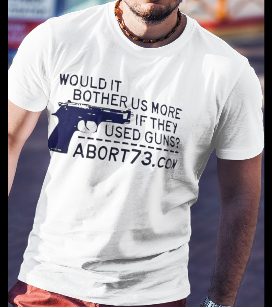 Would It Bother Us More If They Used Guns Abort73.com T-Shirt