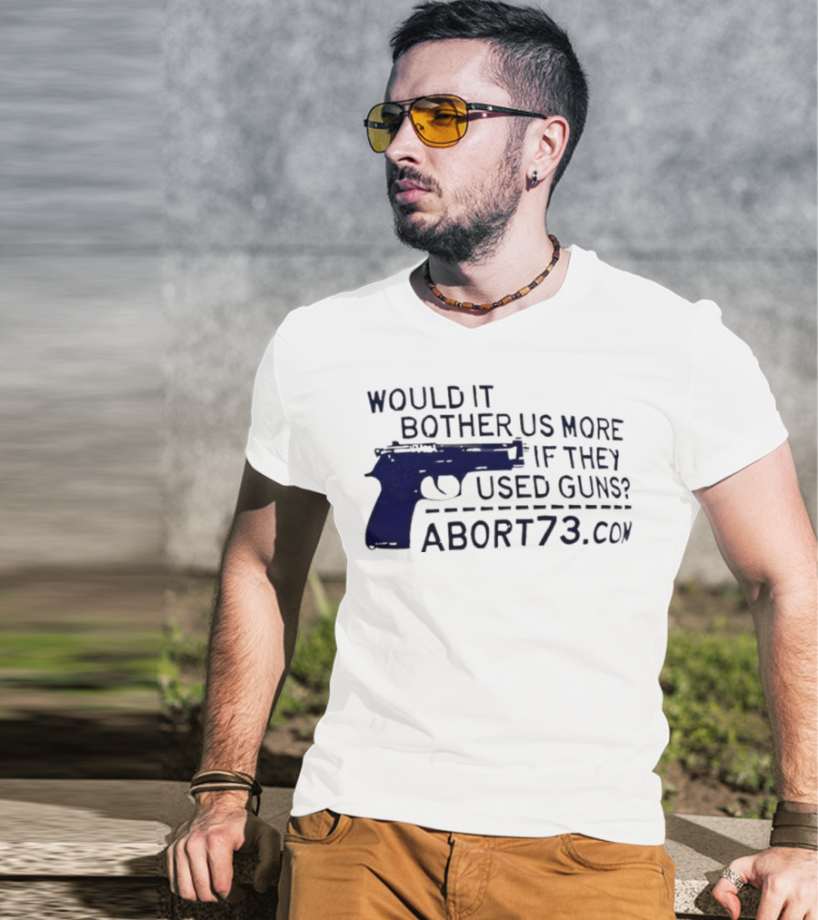 Would It Bother Us More If They Used Guns Abort73.com T-Shirt