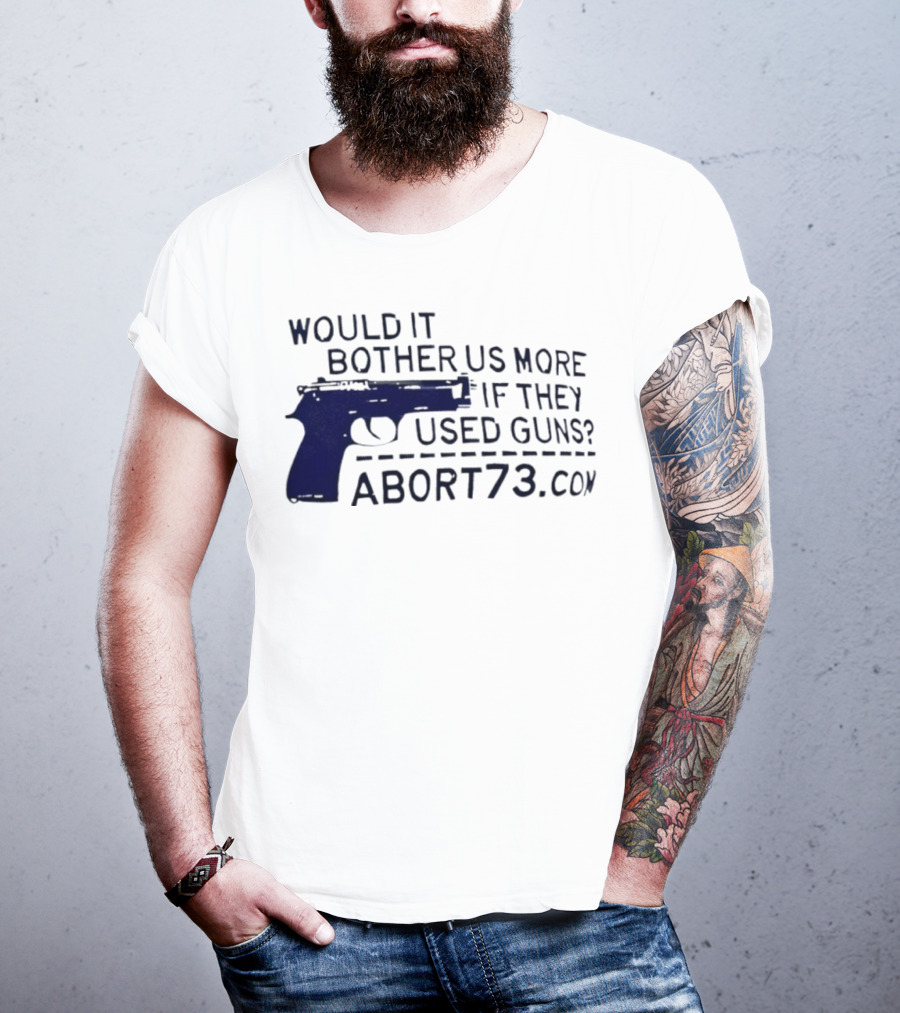 Would It Bother Us More If They Used Guns Abort73.com T-Shirt