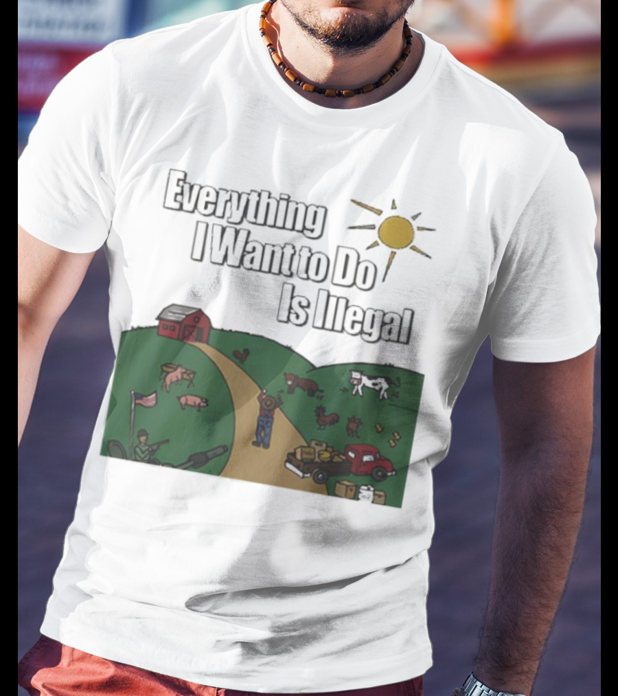Everything I Want To Do Is Illegal Farm Life Humor Farming Animals Tractor Sun Barn T-Shirt