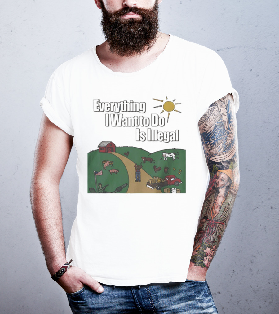 Everything I Want To Do Is Illegal Farm Life Humor Farming Animals Tractor Sun Barn T-Shirt