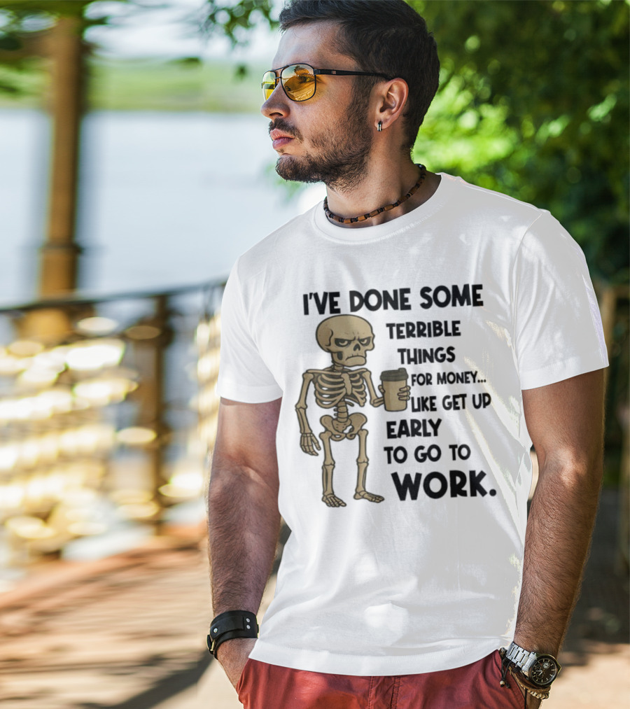 Skeleton I've Done Some Terrible Things For Money Like Get Up Early To Go To Work T-Shirt