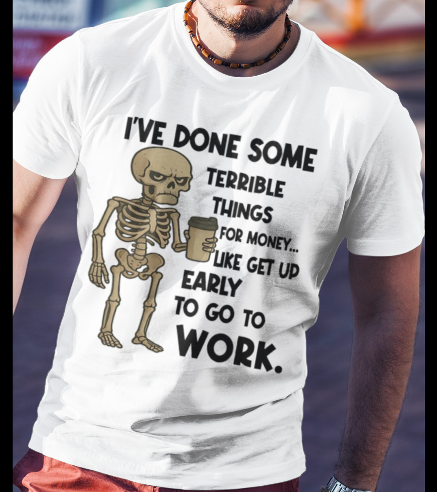 Skeleton I've Done Some Terrible Things For Money Like Get Up Early To Go To Work T-Shirt