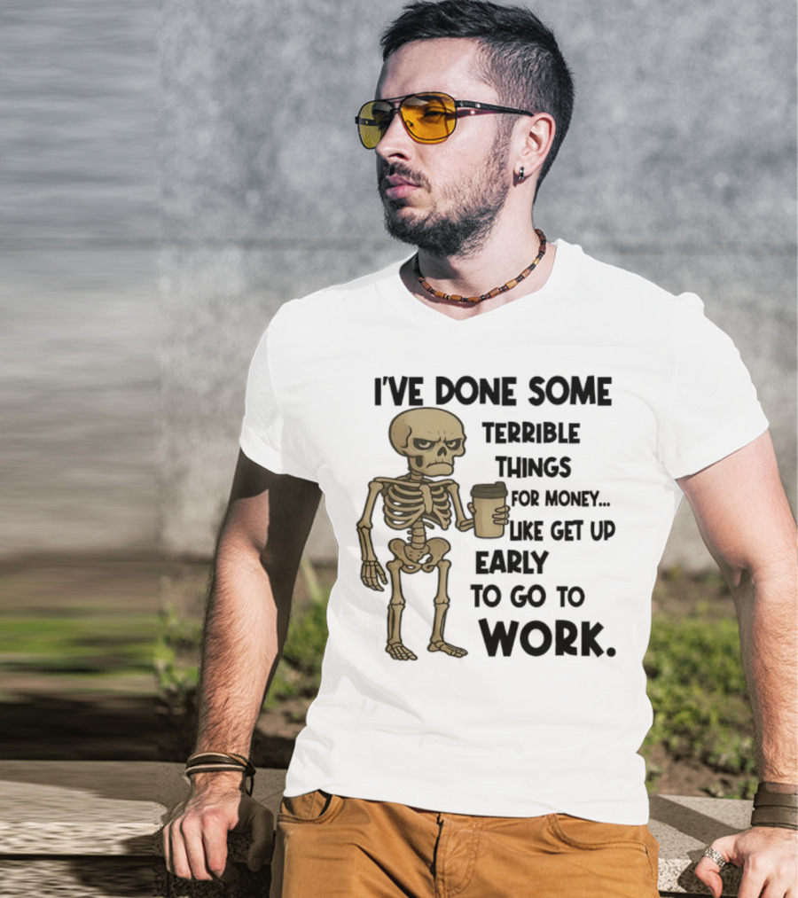 Skeleton I've Done Some Terrible Things For Money Like Get Up Early To Go To Work T-Shirt