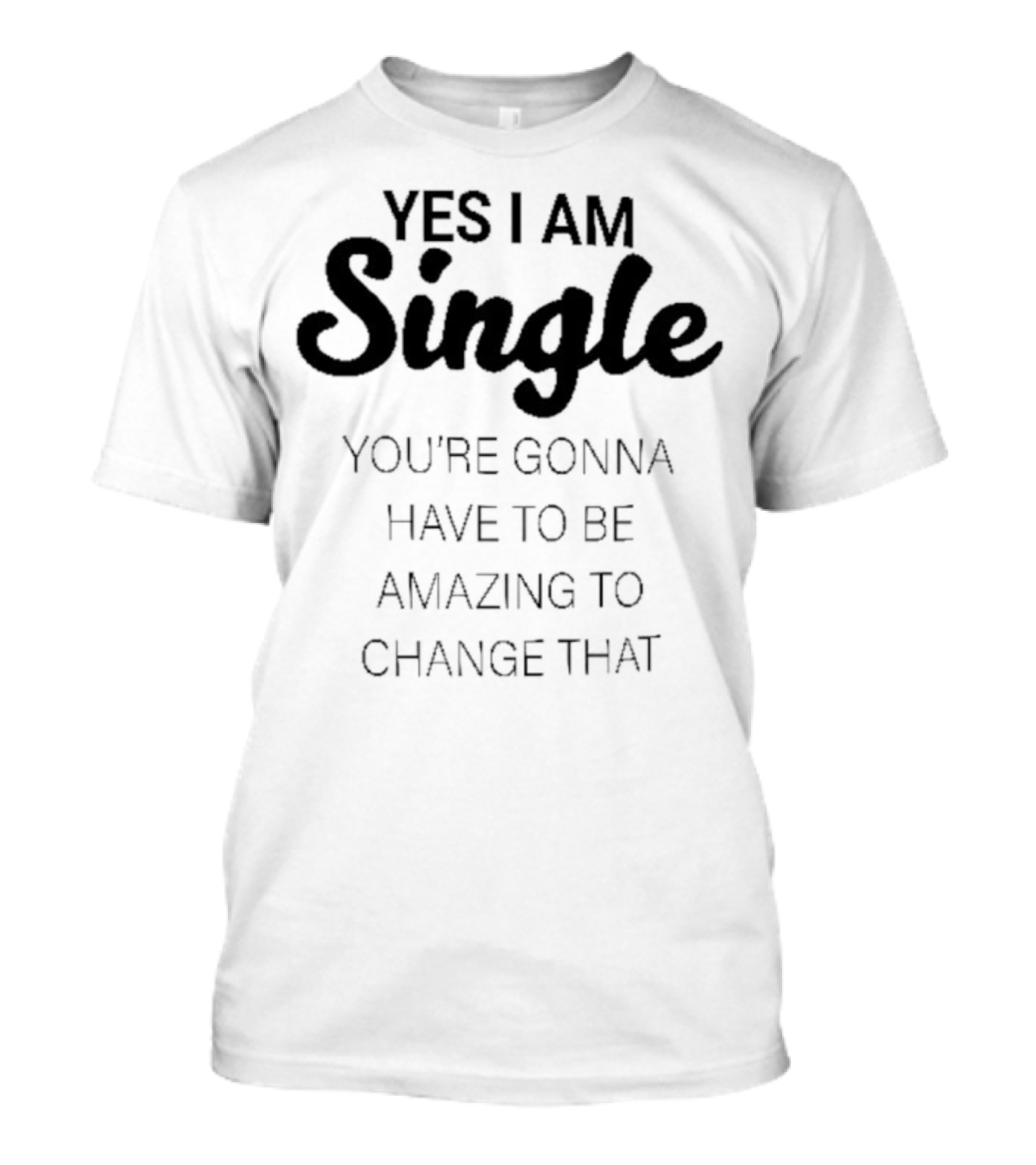 Yes I Am Single You’re Gonna Have To Be Amazing To Change That T-Shirt