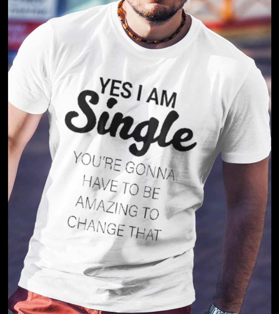 Yes I Am Single You’re Gonna Have To Be Amazing To Change That T-Shirt