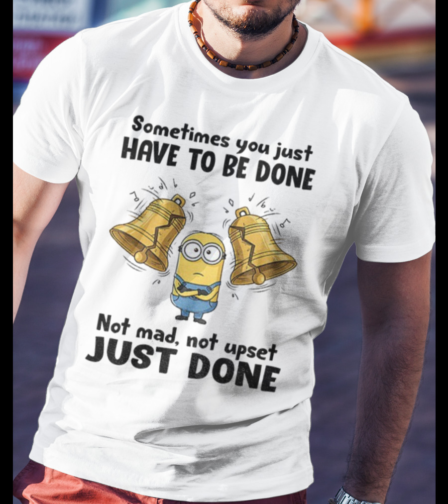 Minion Sometimes You Just Have To Be Done Not Mad Not Upset Just Done T-Shirt