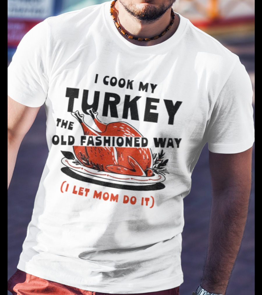 I Cook My Turkey The Old Fashioned Way I Let Mom Do It Thanksgiving T-Shirt