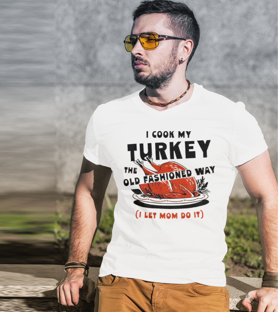 I Cook My Turkey The Old Fashioned Way I Let Mom Do It Thanksgiving T-Shirt