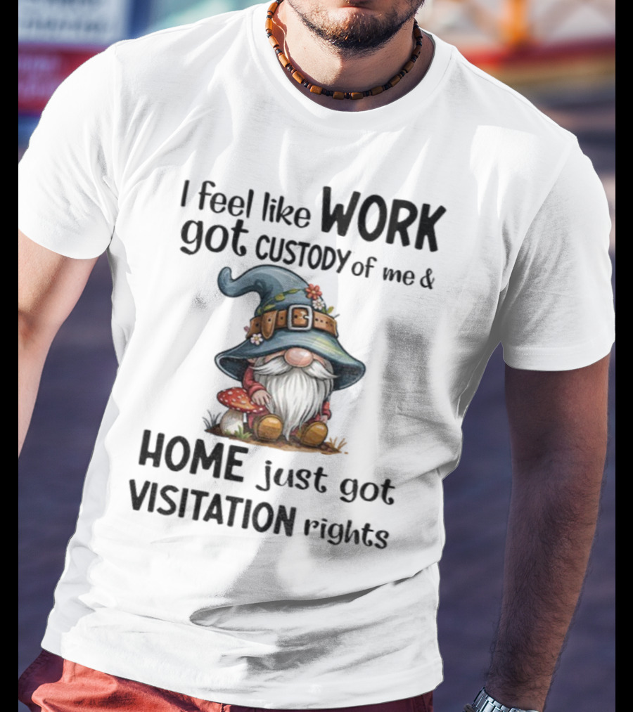I Feel Like Work Got Custody Of Me Gnome And Home Just Got Visitation Rights T-Shirt