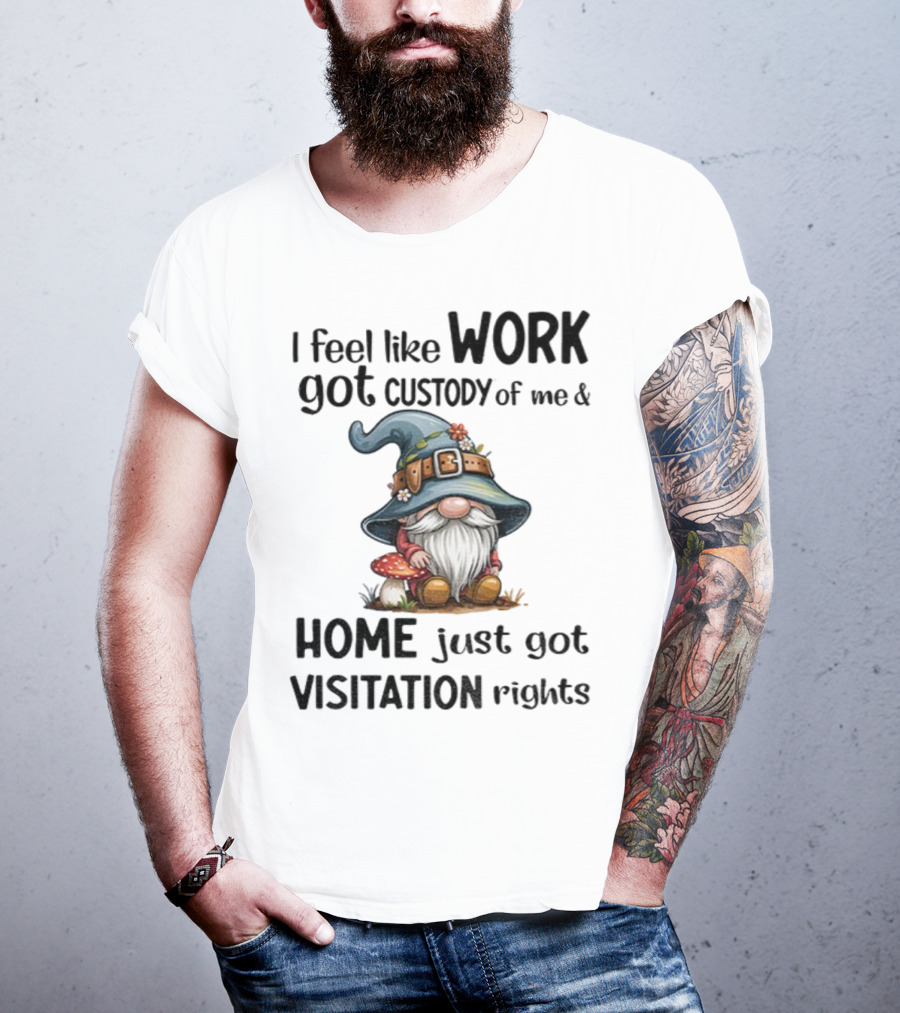 I Feel Like Work Got Custody Of Me Gnome And Home Just Got Visitation Rights T-Shirt