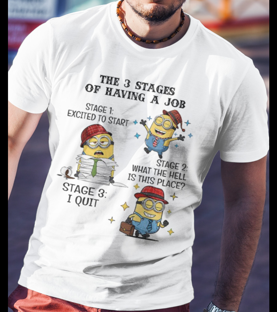 Minions The 3 Stages Of Having A Job Excited To Start What The Hell Is This Place I Quit T-Shirt