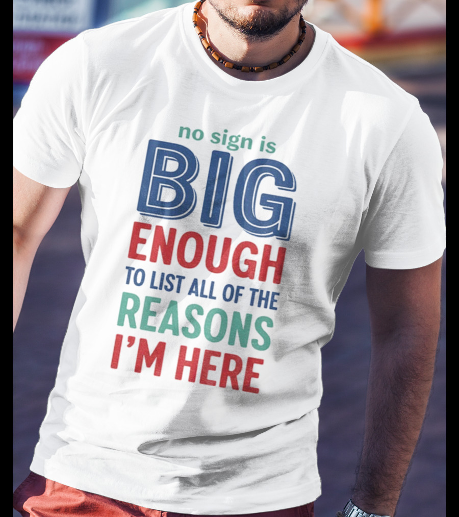 No Sign Is Big Enough To List All Of The Reasons I'm Here T-Shirt