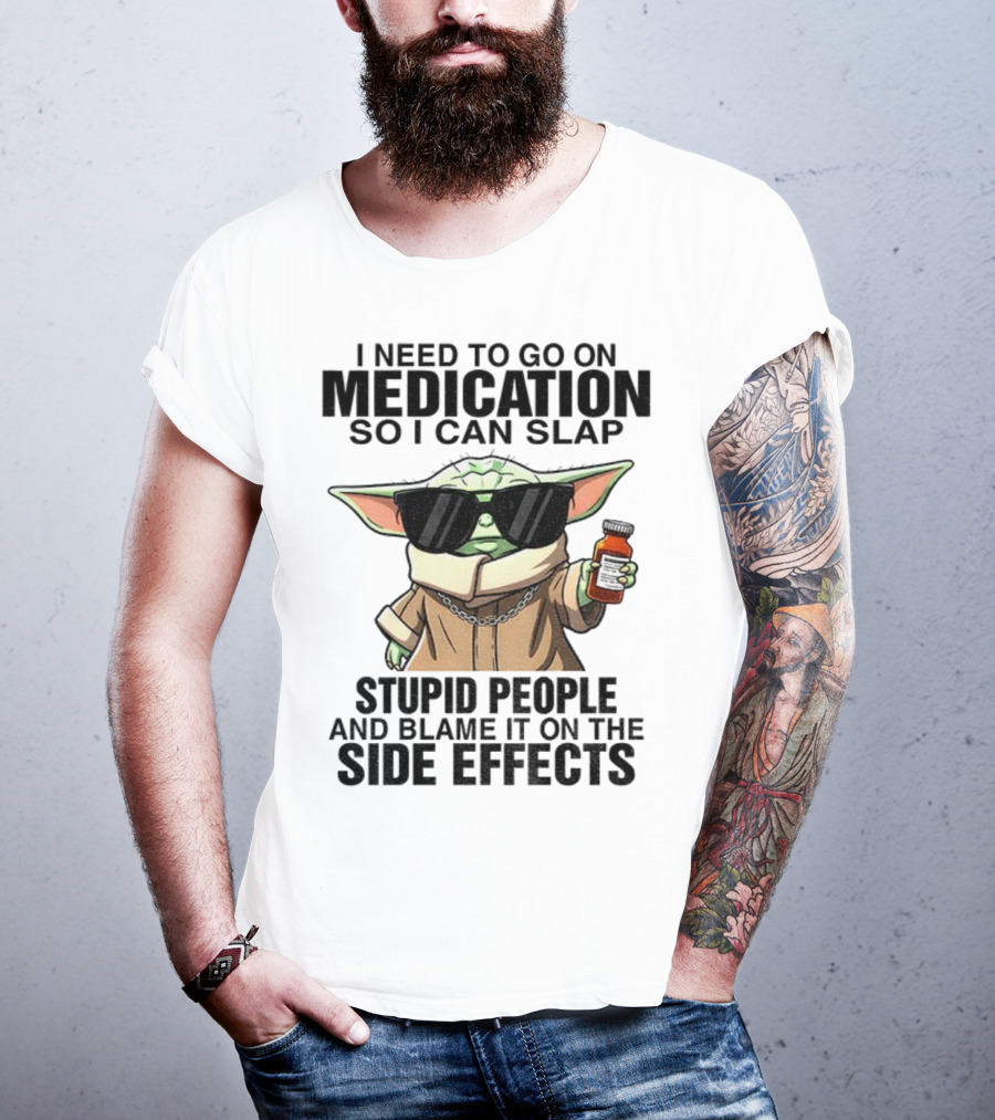 I Need To Go On Medication Baby Yoda Funny Slap Stupid People Side Effects T-Shirt