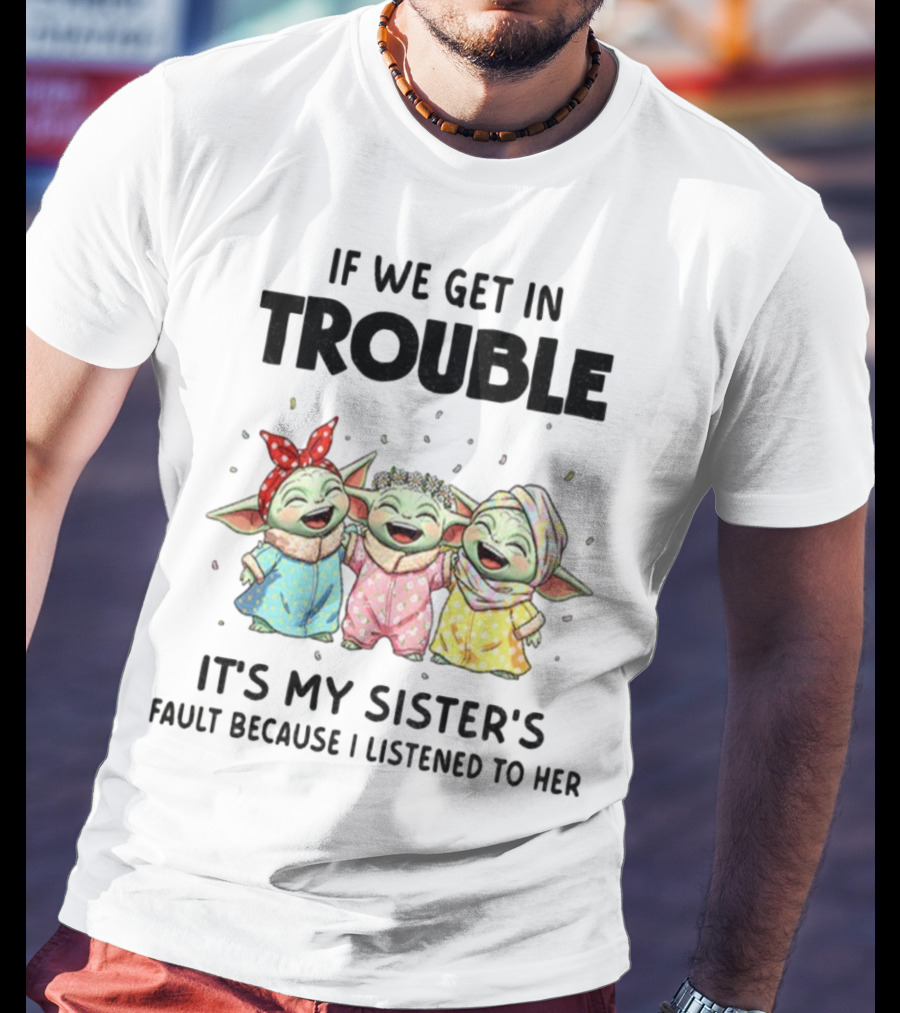 If We Get In Trouble It's My Sister's Fault Because I Listened To Her Baby Yoda T-Shirt