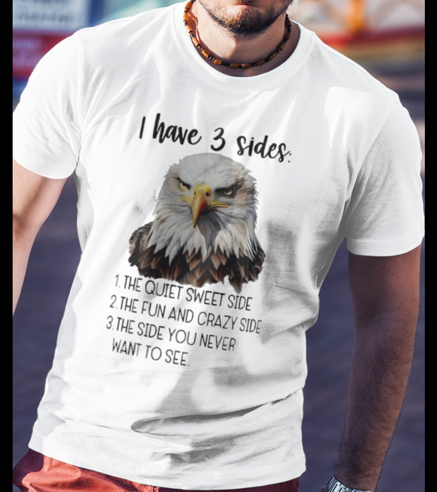 Eagle I Have 3 Sides The Quiet Sweet Side The Fun And Crazy Side The Side You Never Want To See T-Shirt