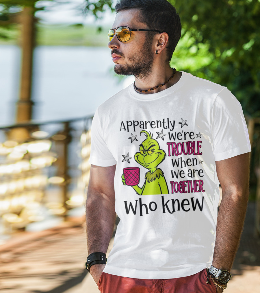Grinch Apparently We're Trouble When We Are Together Who Knew Christmas T-Shirt
