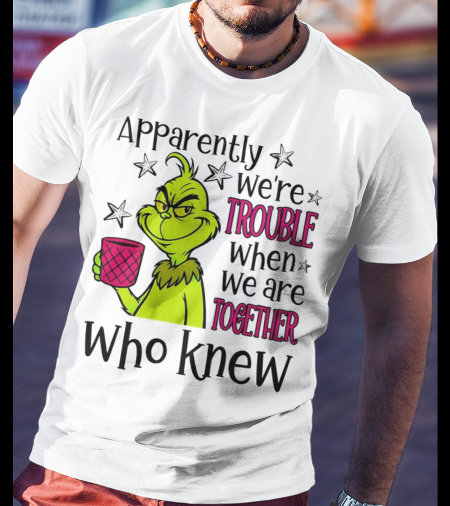 Grinch Apparently We're Trouble When We Are Together Who Knew Christmas T-Shirt