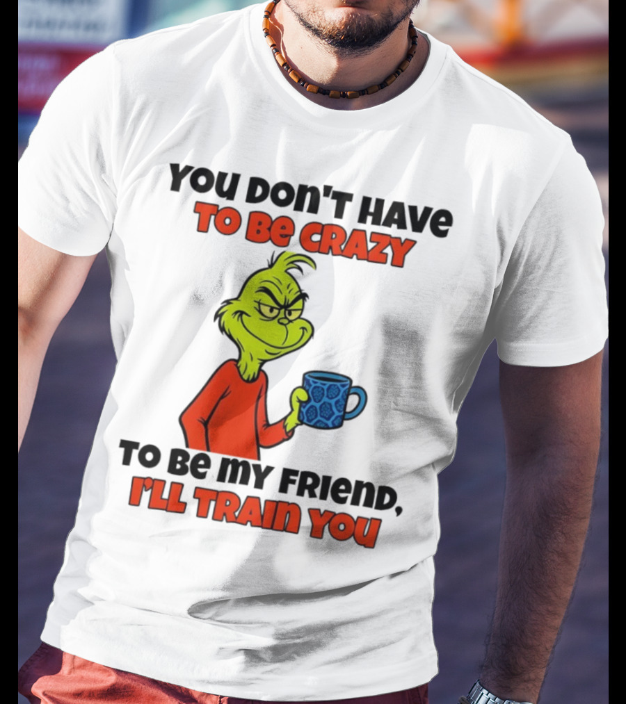 Grinch You Don’t Have To Be Crazy I'll Train You Christmas T-Shirt