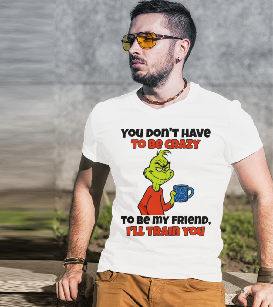 Grinch You Don’t Have To Be Crazy I'll Train You Christmas T-Shirt